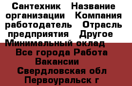 Сантехник › Название организации ­ Компания-работодатель › Отрасль предприятия ­ Другое › Минимальный оклад ­ 1 - Все города Работа » Вакансии   . Свердловская обл.,Первоуральск г.